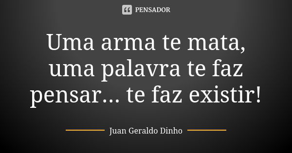 Uma arma te mata, uma palavra te faz pensar... te faz existir!... Frase de Juan Geraldo Dinho.