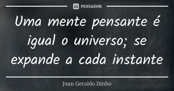 Uma mente pensante é igual o universo; se expande a cada instante... Frase de Juan Geraldo Dinho.