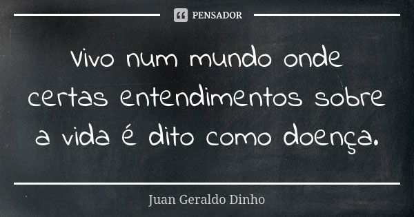 Vivo num mundo onde certas entendimentos sobre a vida é dito como doença.... Frase de Juan Geraldo Dinho.