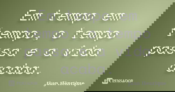 Em tempo em tempo, o tempo passa e a vida acaba.... Frase de Juan Henrique.