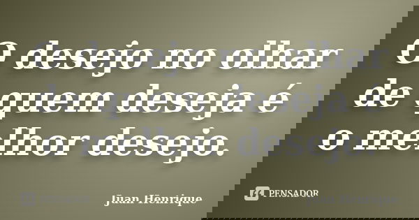 O desejo no olhar de quem deseja é o melhor desejo.... Frase de Juan Henrique.