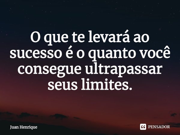 O que te levará ao sucesso é o quanto você consegue ultrapassar seus limites.... Frase de Juan Henrique.