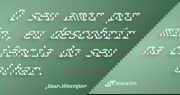 O seu amor por min, eu descobrir na ciência do seu olhar.... Frase de Juan Henrique.