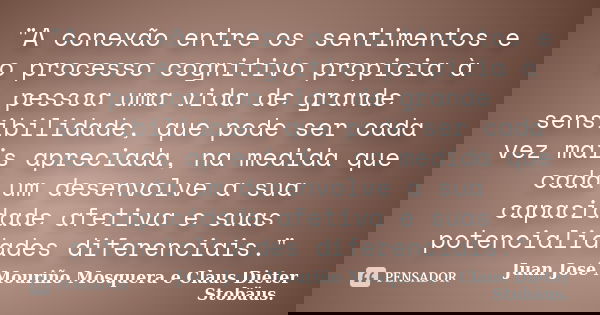 "A conexão entre os sentimentos e o processo cognitivo propicia à pessoa uma vida de grande sensibilidade, que pode ser cada vez mais apreciada, na medida ... Frase de Juan José Mouriño Mosquera e Claus Dieter Stobäus..