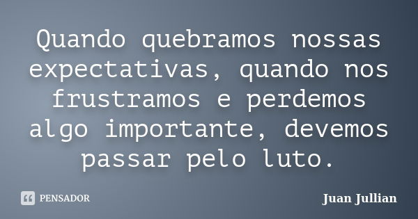 Quando quebramos nossas expectativas, quando nos frustramos e perdemos algo importante, devemos passar pelo luto.... Frase de Juan Jullian.