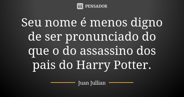 Seu nome é menos digno de ser pronunciado do que o do assassino dos pais do Harry Potter.... Frase de Juan Jullian.