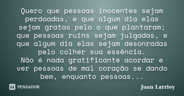 Quero que pessoas inocentes sejam perdoadas, e que algum dia elas sejam gratas pelo o que plantaram; que pessoas ruins sejam julgadas, e que algum dia elas seja... Frase de Juan Larriey.