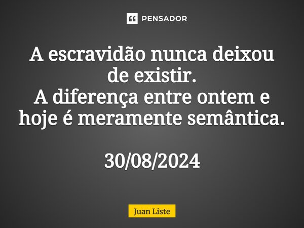 ⁠A escravidão nunca deixou de existir. A diferença entre ontem e hoje é meramente semântica. 30/08/2024... Frase de Juan Liste.