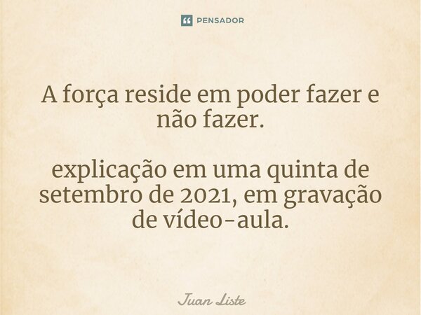 ⁠A força reside em poder fazer e não fazer. explicação em uma quinta de setembro de 2021, em gravação de vídeo-aula.... Frase de Juan Liste.