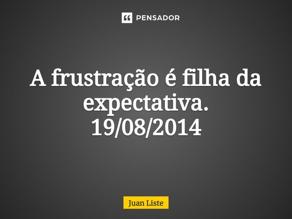 ⁠A frustração é filha da expectativa. 19/08/2014... Frase de Juan Liste.