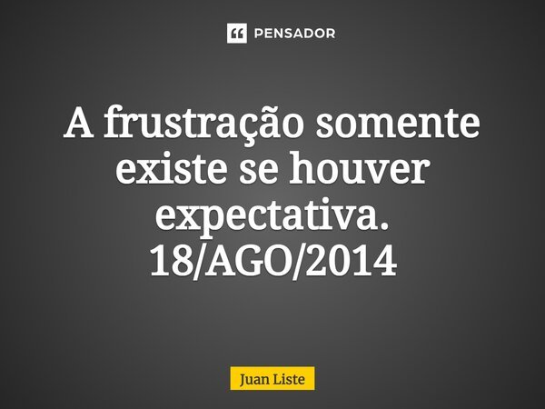 ⁠A frustração somente existe se houver expectativa. 18/AGO/2014... Frase de Juan Liste.