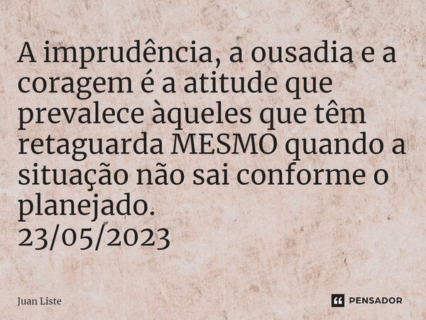 ⁠⁠⁠A imprudência, a ousadia e a coragem é a atitude que prevalece àqueles que têm retaguarda MESMO quando a situação não sai conforme o planejado. 23/05/2023... Frase de Juan Liste.