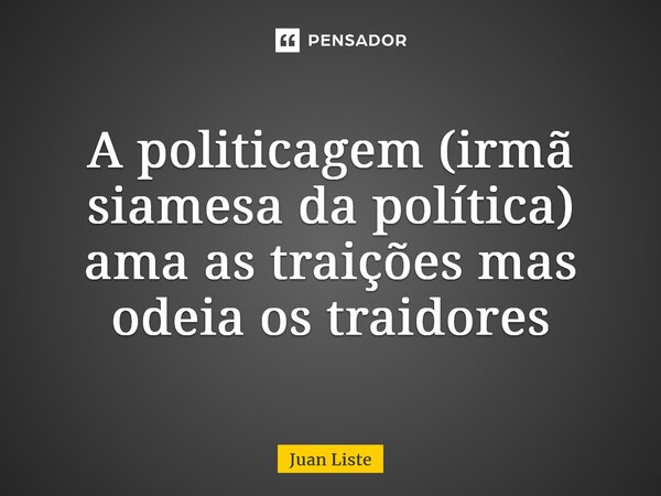 A politicagem (irmã siamesa da política) ama as traições mas odeia os traidores... Frase de Juan Liste.