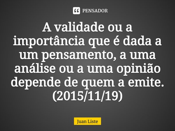 ⁠A validade ou a importância que é dada a um pensamento, a uma análise ou a uma opinião depende de quem a emite. (2015/11/19)... Frase de Juan Liste.