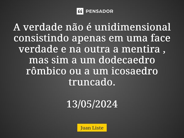 ⁠A verdade não é unidimensional consistindo apenas em uma face verdade e na outra a mentira , mas sim a um dodecaedro rômbico ou a um icosaedro truncado. 13/05/... Frase de Juan Liste.