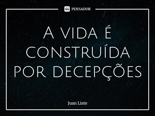 ⁠A vida é construída por decepções... Frase de Juan Liste.