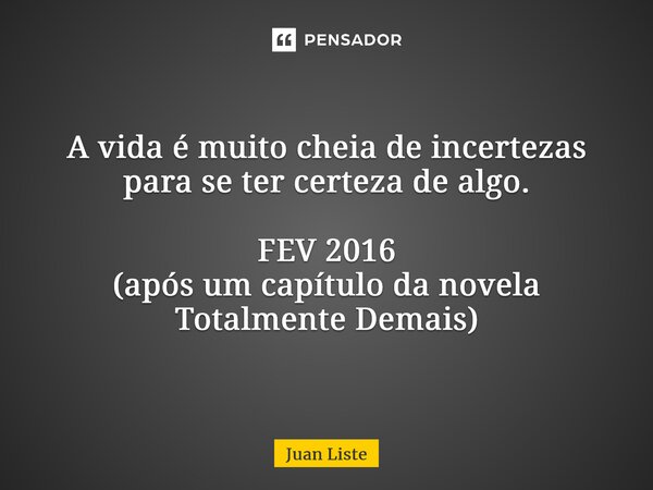 A vida é muito cheia de incertezas para se ter certeza de algo. FEV 2016 (após um capítulo da novela Totalmente Demais)... Frase de Juan Liste.