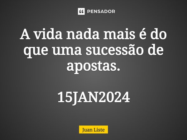 ⁠A vida nada mais é do que uma sucessão de apostas. 15JAN2024... Frase de Juan Liste.