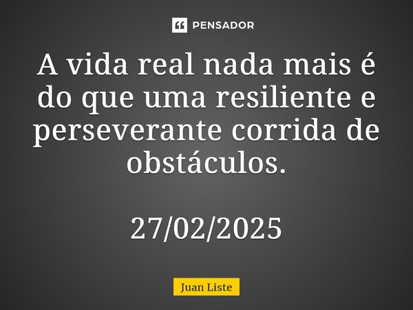 ⁠⁠A vida real nada mais é do que uma resiliente e perseverante corrida de obstáculos. 27/02/2025... Frase de Juan Liste.