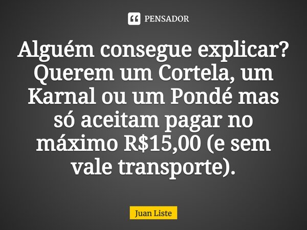⁠Alguém consegue explicar? Querem um Cortela, um Karnal ou um Pondé mas só aceitam pagar no máximo R$15,00 (e sem vale transporte).... Frase de Juan Liste.