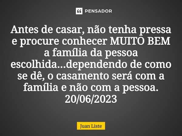 ⁠Antes de casar, não tenha pressa e procure conhecer MUITO BEM a família da pessoa escolhida...dependendo de como se dê, o casamento será com a família e não co... Frase de Juan Liste.