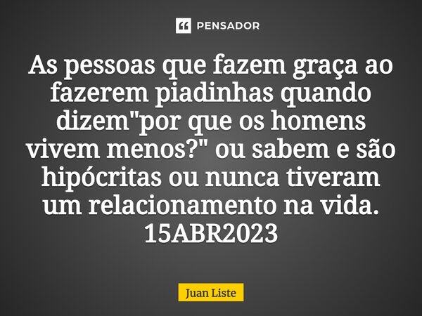 ⁠As pessoas que fazem graça ao fazerem piadinhas quando dizem "por que os homens vivem menos?" ou sabem e são hipócritas ou nunca tiveram um relaciona... Frase de Juan Liste.