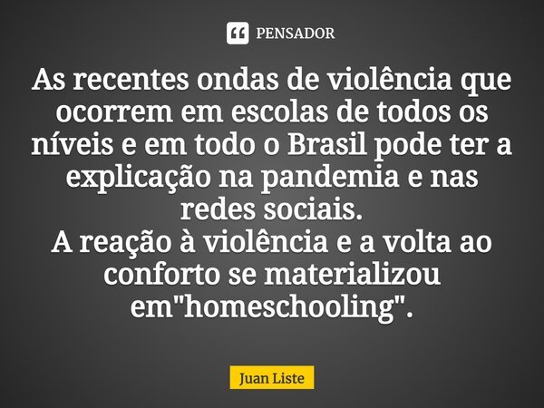 As recentes ondas de violência que ocorrem em escolas de todos os níveis e em todo o Brasil pode ter a explicação na pandemia e nas redes sociais. A reação à vi... Frase de Juan Liste.