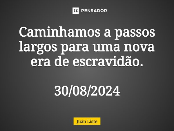 ⁠Caminhamos a passos largos para uma nova era de escravidão. 30/08/2024... Frase de Juan Liste.
