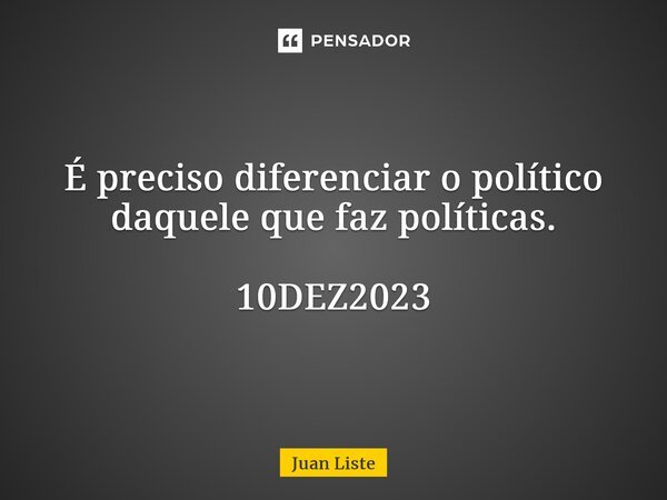 ⁠É preciso diferenciar o político daquele que faz políticas. 10DEZ2023... Frase de Juan Liste.