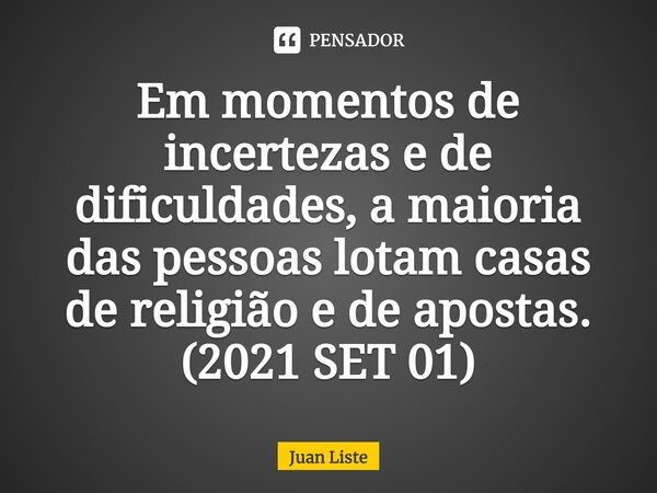 Em momentos de incertezas e de dificuldades, a maioria das pessoas lotam casas de religião e de apostas. (2021 SET 01)⁠... Frase de Juan Liste.