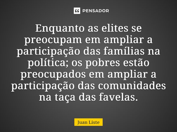 ⁠Enquanto as elites se preocupam em ampliar a participação das famílias na política; os pobres estão preocupados em ampliar a participação das comunidades na ta... Frase de Juan Liste.