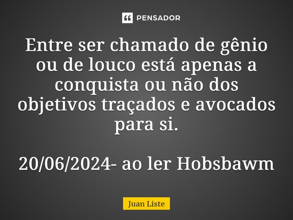 Entre ser chamado de gênio ou de louco está apenas a conquista ou não dos objetivos traçados e avocados para si. 20/06/2024- ao ler Hobsbawm... Frase de Juan Liste.