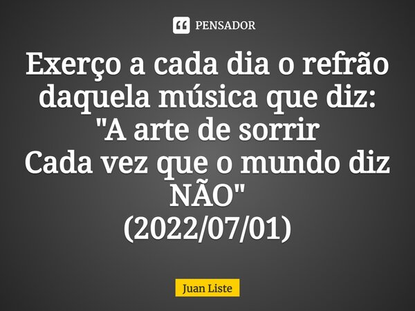 Exerço a cada dia o refrão daquela música que diz: "A arte de sorrir Cada vez que o mundo diz NÃO" (2022/07/01)⁠... Frase de Juan Liste.
