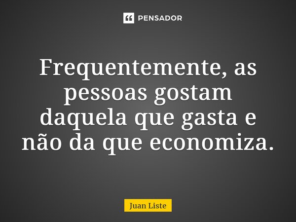 ⁠Frequentemente, as pessoas gostam daquela que gasta e não da que economiza.... Frase de Juan Liste.