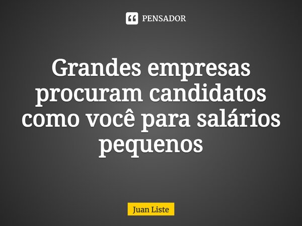 Grandes empresas procuram candidatos como você para salários pequenos... Frase de Juan Liste.