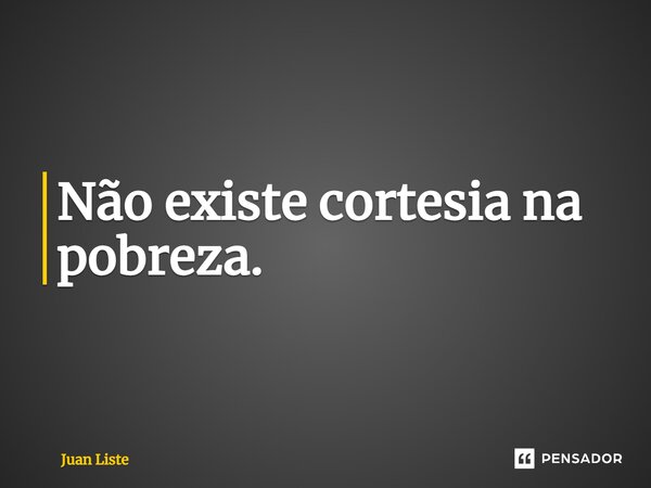 ⁠Não existe cortesia na pobreza.... Frase de Juan Liste.