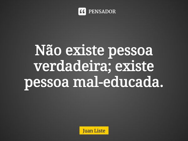 Não existe pessoa verdadeira; existe pessoa mal-educada.⁠... Frase de Juan Liste.