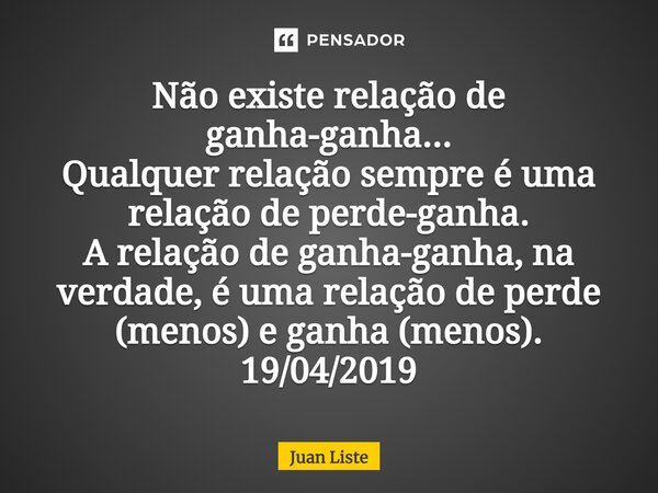 ⁠⁠Não existe relação de ganha-ganha... Qualquer relação sempre é uma relação de perde-ganha. A relação de ganha-ganha, na verdade, é uma relação de perde (menos... Frase de Juan Liste.