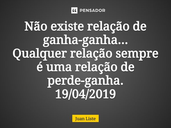 ⁠Não existe relação de ganha-ganha... Qualquer relação sempre é uma relação de perde-ganha. 19/04/2019⁠... Frase de Juan Liste.