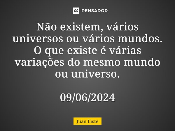 ⁠Não existem, vários universos ou vários mundos. O que existe é várias variações do mesmo mundo ou universo. 09/06/2024... Frase de Juan Liste.