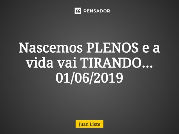 ⁠Nascemos PLENOS e a vida vai TIRANDO... 01/06/2019... Frase de Juan Liste.