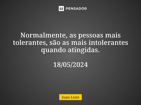 ⁠Normalmente, as pessoas mais tolerantes, são as mais intolerantes quando atingidas. 18/05/2024... Frase de Juan Liste.