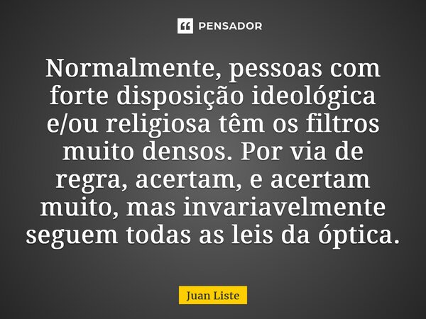 Normalmente, pessoas com forte disposição ideológica e/ou religiosa têm os filtros muito densos. Por via de regra, acertam, e acertam muito, mas invariavelmente... Frase de Juan Liste.