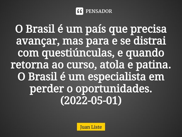 ⁠O Brasil é um país que precisa avançar, mas para e se distrai com questiúnculas, e quando retorna ao curso, atola e patina. O Brasil é um especialista em perde... Frase de Juan Liste.
