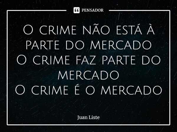 ⁠O crime não está à parte do mercado O crime faz parte do mercado O crime é o mercado... Frase de Juan Liste.