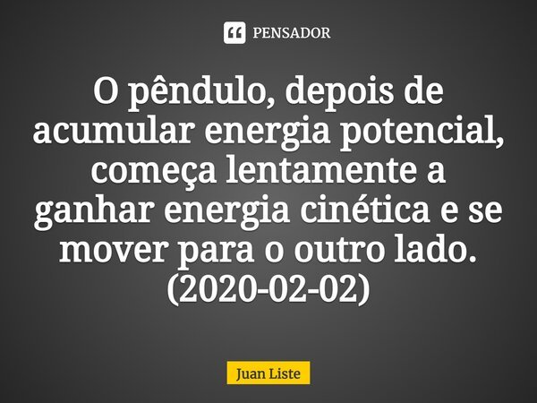 ⁠O pêndulo, depois de acumular energia potencial, começa lentamente a ganhar energia cinética e se mover para o outro lado. (2020-02-02)... Frase de Juan Liste.