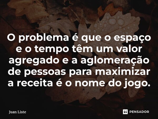 ⁠⁠O problema é que o espaço e o tempo têm um valor agregado e a aglomeração de pessoas para maximizar a receita é o nome do jogo.... Frase de Juan Liste.