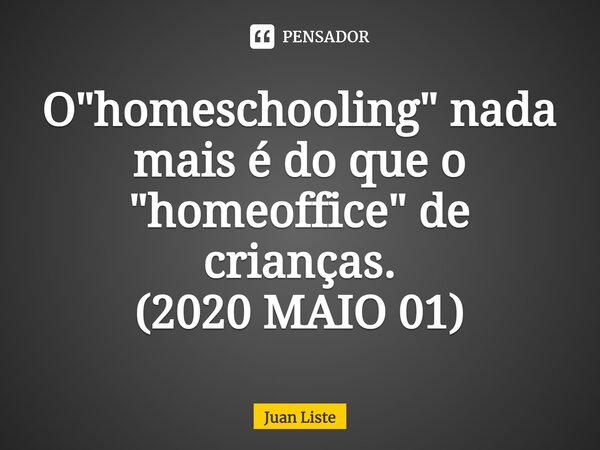 ⁠O "homeschooling" nada mais é do que o "homeoffice" de crianças. (2020 MAIO 01)... Frase de Juan Liste.