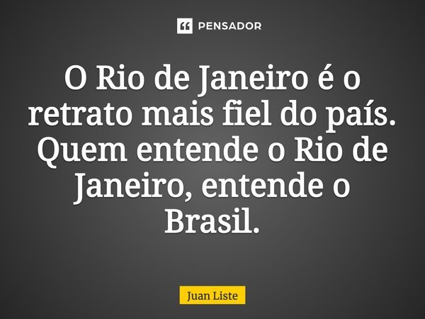 ⁠O Rio de Janeiro é o retrato mais fiel do país. Quem entende o Rio de Janeiro, entende o Brasil.... Frase de Juan Liste.