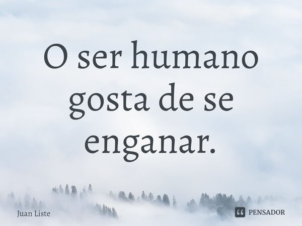 ⁠O ser humano gosta de se enganar.... Frase de Juan Liste.